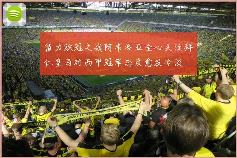 留力欧冠之战阿韦洛亚全心关注拜仁皇马对西甲冠军态度愈发冷淡