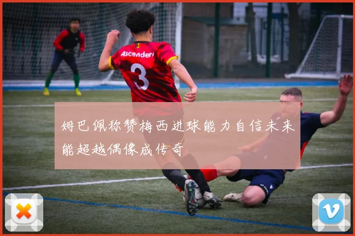 姆巴佩称赞梅西进球能力自信未来能超越偶像成传奇
