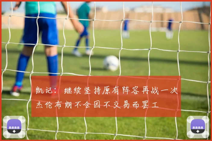 凯记：继续坚持原有阵容再战一次杰伦布朗不会因不交易而罢工