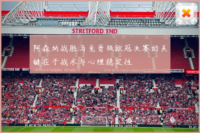 阿森纳战胜马竞晋级欧冠决赛的关键在于战术与心理稳定性