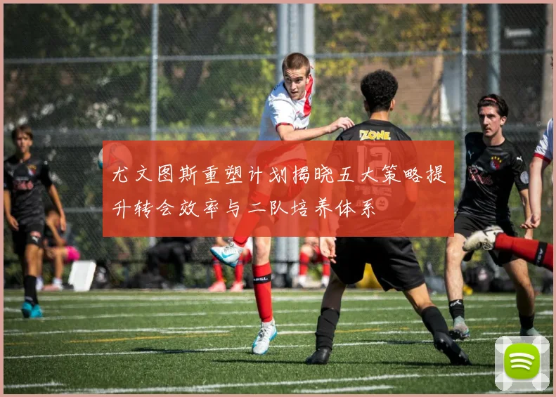 尤文图斯重塑计划揭晓五大策略提升转会效率与二队培养体系