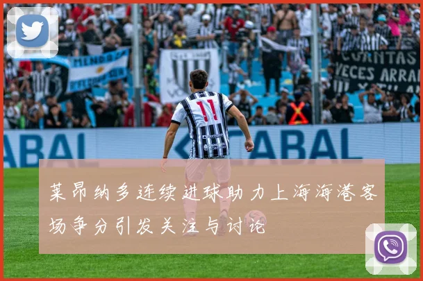 莱昂纳多连续进球助力上海海港客场争分引发关注与讨论