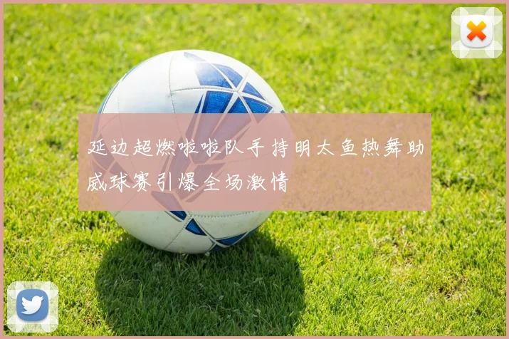 延边超燃啦啦队手持明太鱼热舞助威球赛引爆全场激情