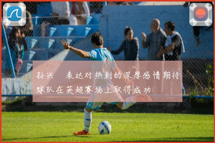 孙兴慜表达对热刺的深厚感情期待球队在英超赛场上取得成功