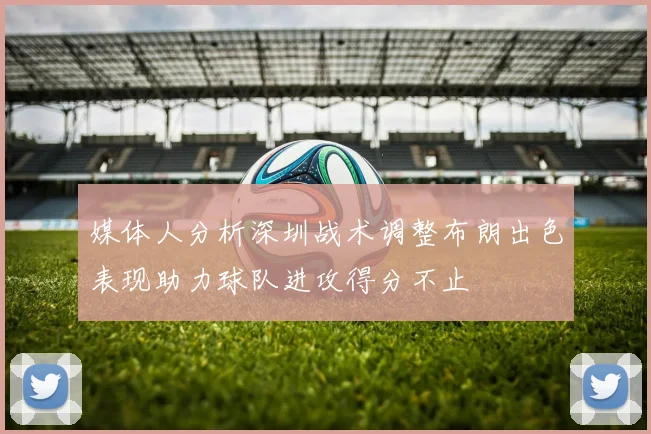 媒体人分析深圳战术调整布朗出色表现助力球队进攻得分不止