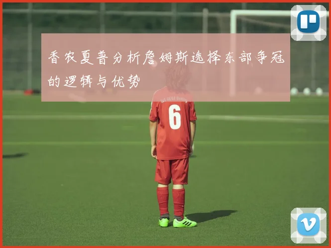 香农夏普分析詹姆斯选择东部争冠的逻辑与优势