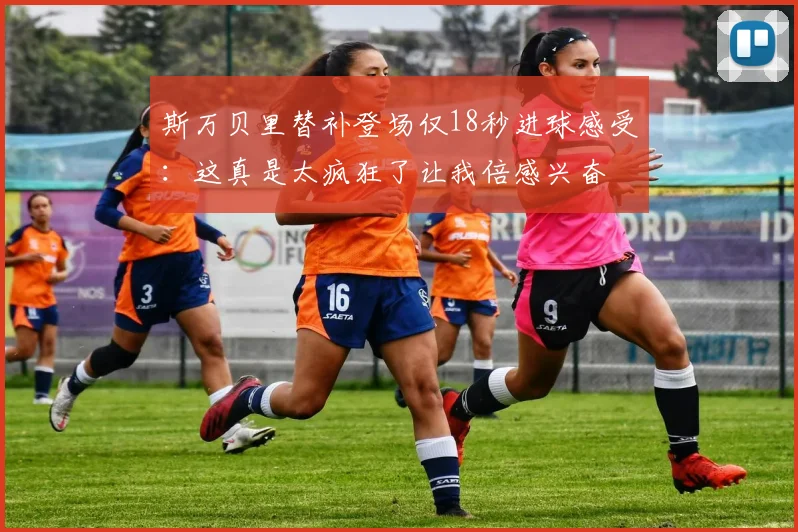 斯万贝里替补登场仅18秒进球感受：这真是太疯狂了让我倍感兴奋