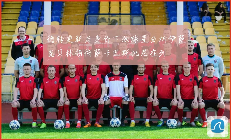 德转更新后身价下跌球星分析伊萨克贝林领衔萨卡巴斯托尼在列