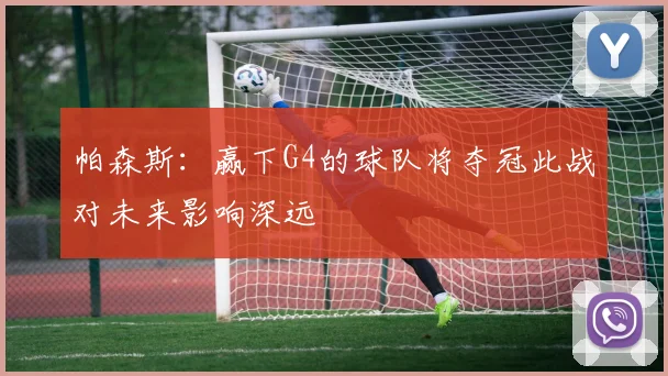 帕森斯：赢下G4的球队将夺冠此战对未来影响深远