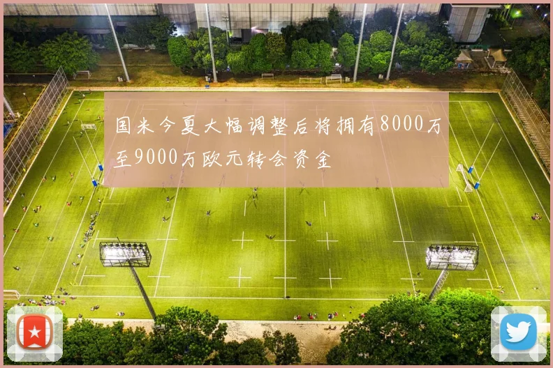 国米今夏大幅调整后将拥有8000万至9000万欧元转会资金