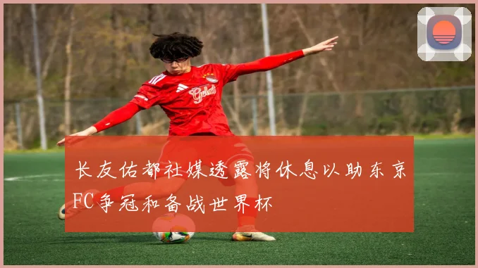 长友佑都社媒透露将休息以助东京FC争冠和备战世界杯