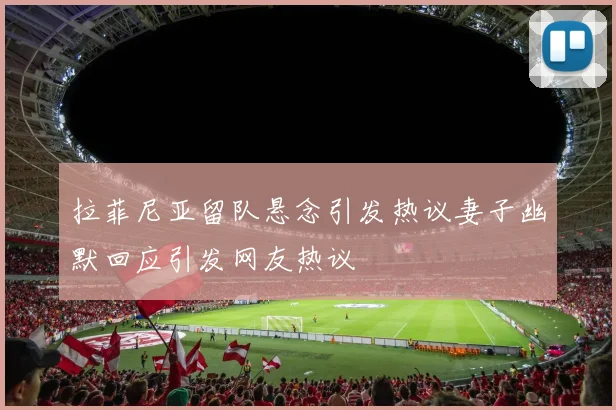 拉菲尼亚留队悬念引发热议妻子幽默回应引发网友热议