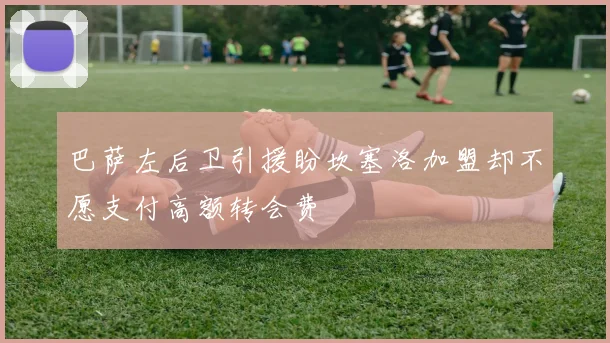 巴萨左后卫引援盼坎塞洛加盟却不愿支付高额转会费