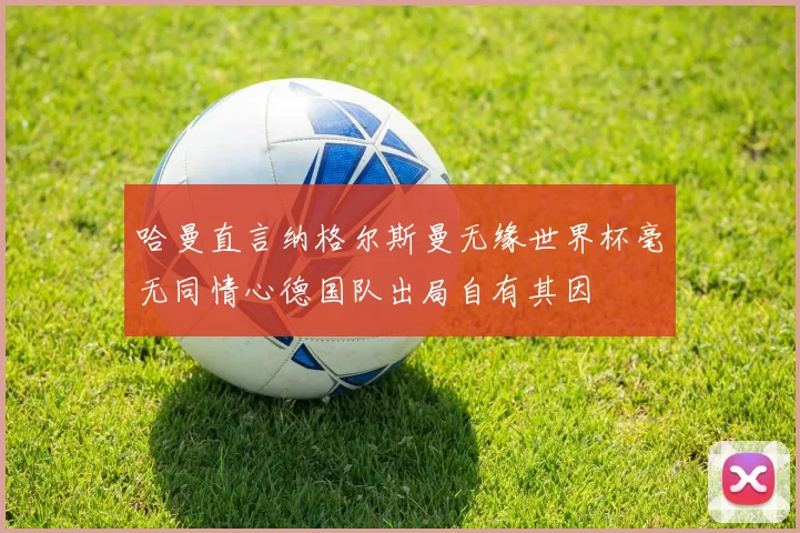 哈曼直言纳格尔斯曼无缘世界杯毫无同情心德国队出局自有其因