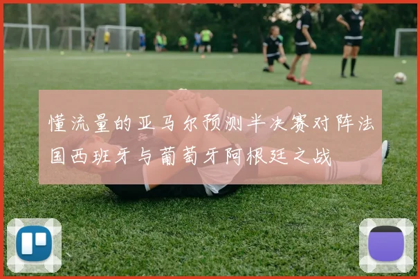 懂流量的亚马尔预测半决赛对阵法国西班牙与葡萄牙阿根廷之战