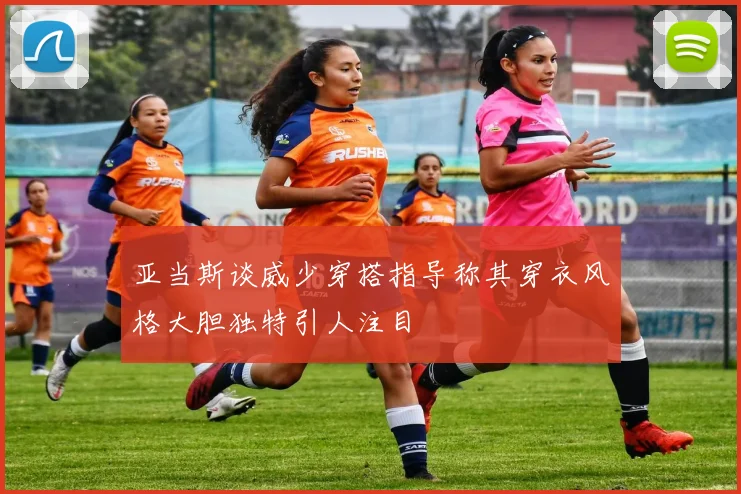 亚当斯谈威少穿搭指导称其穿衣风格大胆独特引人注目