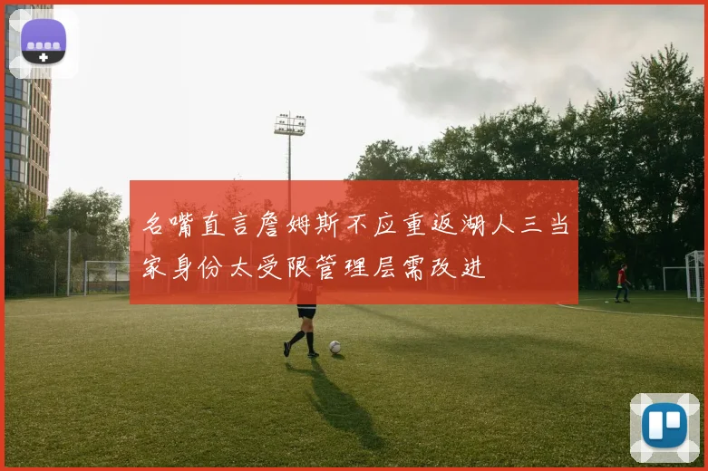 名嘴直言詹姆斯不应重返湖人三当家身份太受限管理层需改进