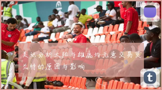 美记分析太阳与雄鹿均无意交易莫兰特的原因与影响