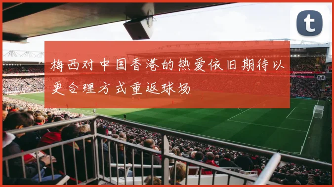 梅西对中国香港的热爱依旧期待以更合理方式重返球场
