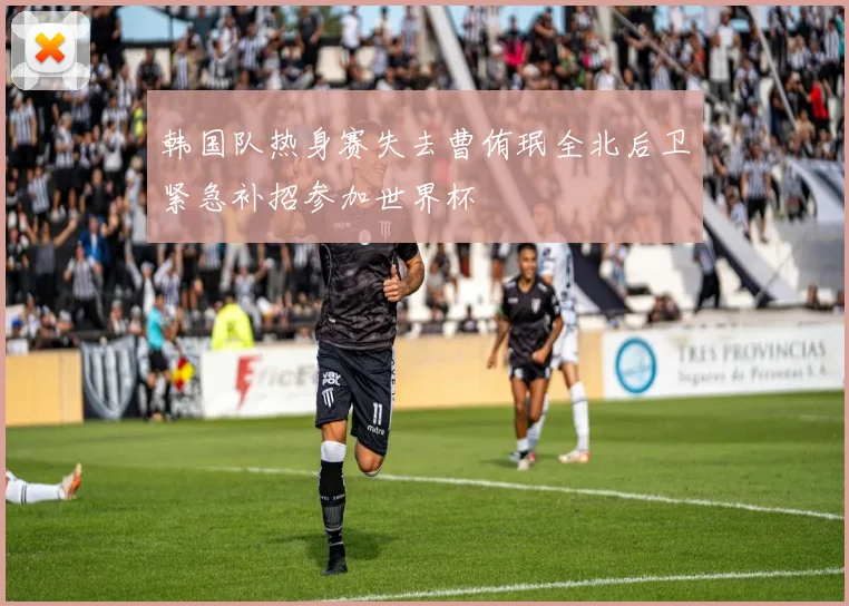韩国队热身赛失去曹侑珉全北后卫紧急补招参加世界杯