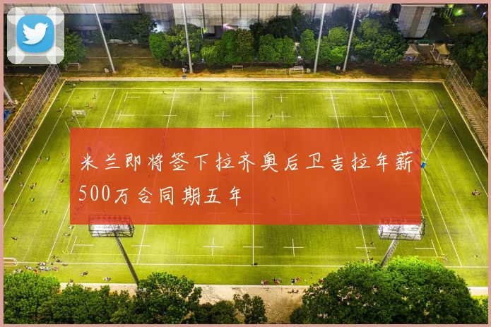 米兰即将签下拉齐奥后卫吉拉年薪500万合同期五年