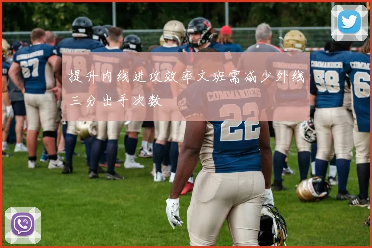 提升内线进攻效率文班需减少外线三分出手次数