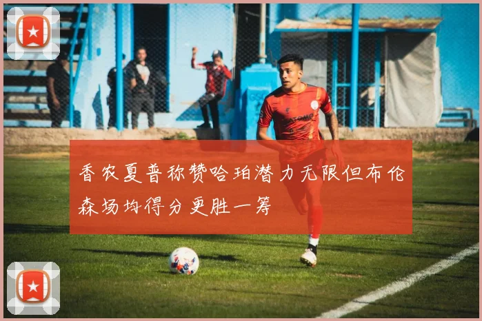 香农夏普称赞哈珀潜力无限但布伦森场均得分更胜一筹