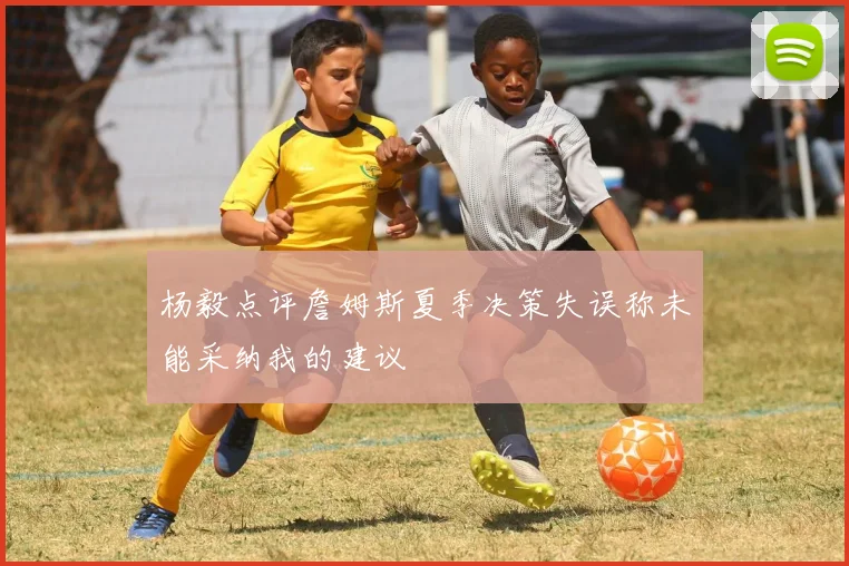 杨毅点评詹姆斯夏季决策失误称未能采纳我的建议
