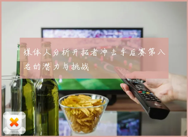 媒体人分析开拓者冲击季后赛第八名的潜力与挑战