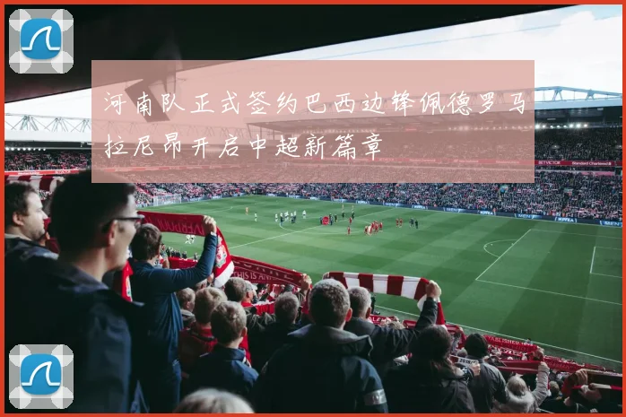 河南队正式签约巴西边锋佩德罗马拉尼昂开启中超新篇章