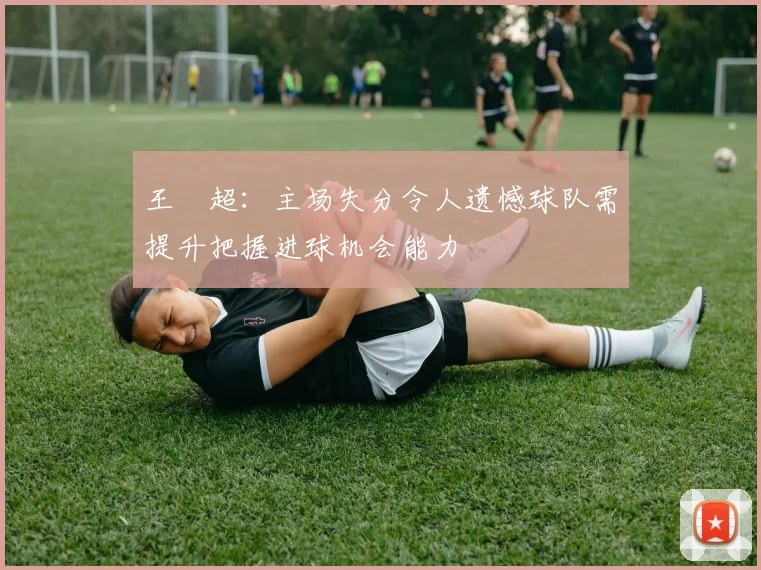 王燊超：主场失分令人遗憾球队需提升把握进球机会能力