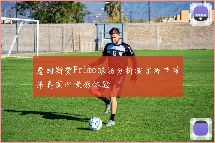 詹姆斯赞Prime球场分析演示环节带来真实沉浸感体验