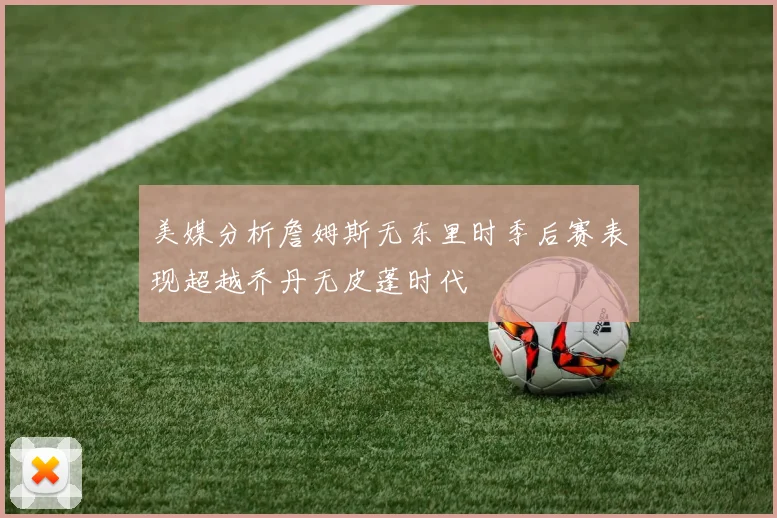 美媒分析詹姆斯无东里时季后赛表现超越乔丹无皮蓬时代